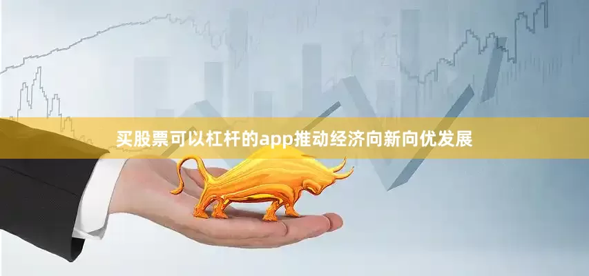 买股票可以杠杆的app推动经济向新向优发展