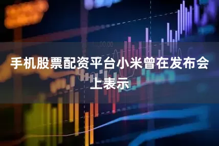 手机股票配资平台小米曾在发布会上表示