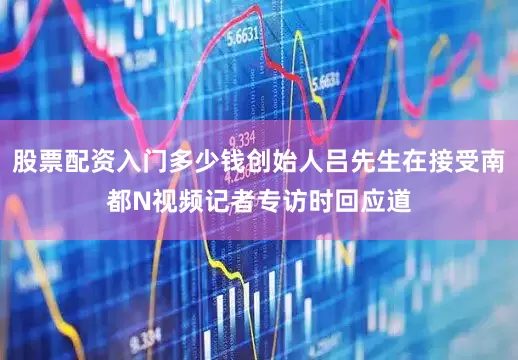 股票配资入门多少钱创始人吕先生在接受南都N视频记者专访时回应道