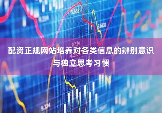 配资正规网站培养对各类信息的辨别意识与独立思考习惯