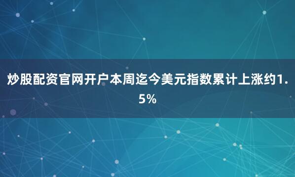 炒股配资官网开户　　本周迄今美元指数累计上涨约1.5%