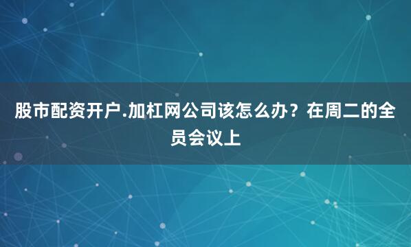 股市配资开户.加杠网公司该怎么办？在周二的全员会议上
